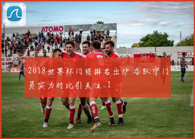 2018世界杯门将排名出炉 各队守门员实力对比引关注_1