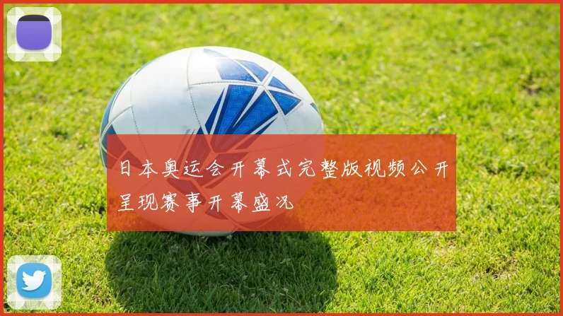 日本奥运会开幕式完整版视频公开呈现赛事开幕盛况