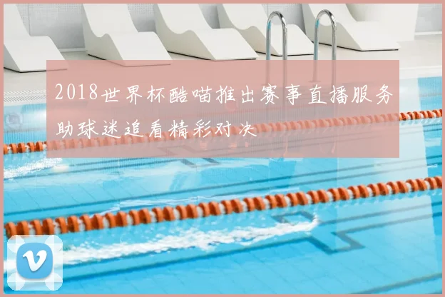 2018世界杯酷喵推出赛事直播服务助球迷追看精彩对决