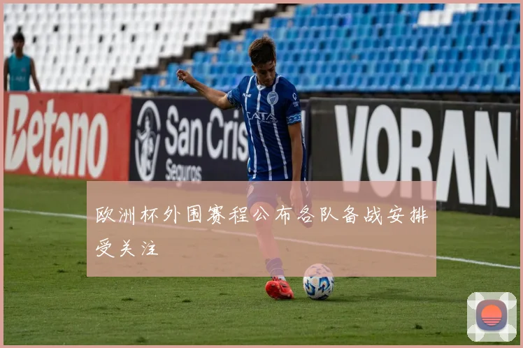 欧洲杯外围赛程公布各队备战安排受关注