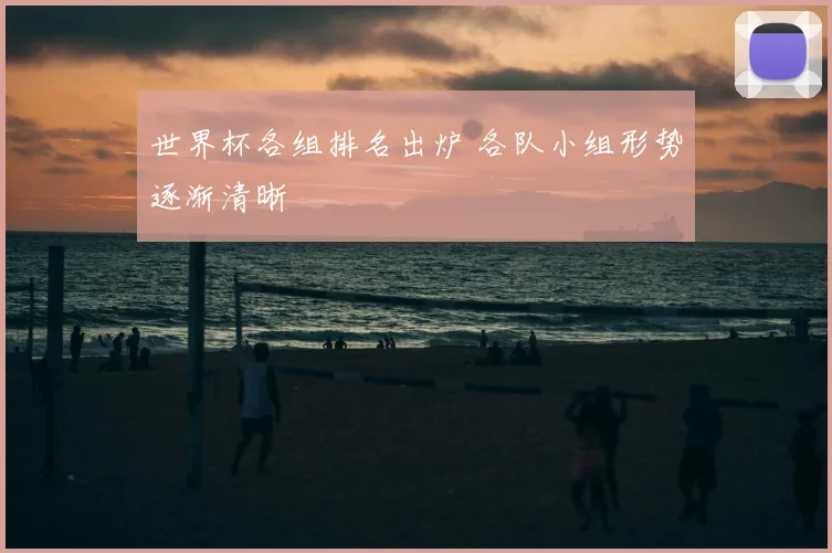 世界杯各组排名出炉 各队小组形势逐渐清晰