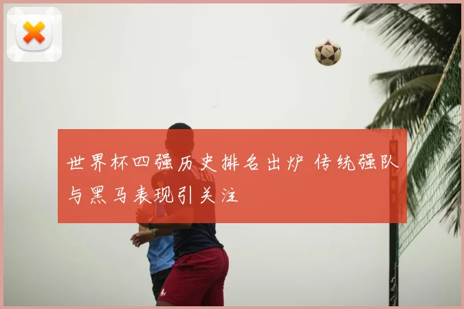 世界杯四强历史排名出炉 传统强队与黑马表现引关注