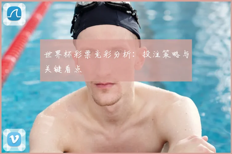 世界杯彩票竞彩分析:投注策略与关键看点