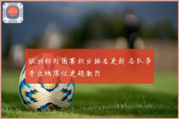 欧洲杯外围赛积分排名更新 各队争夺出线席位更趋激烈