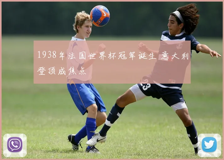 1938年法国世界杯冠军诞生 意大利登顶成焦点