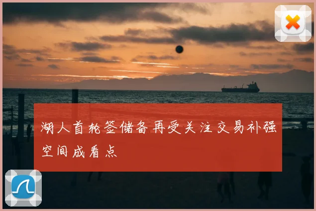 湖人首轮签储备再受关注交易补强空间成看点