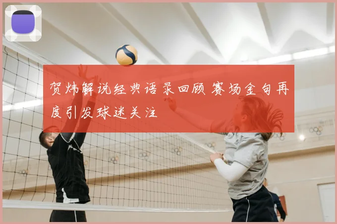 贺炜解说经典语录回顾 赛场金句再度引发球迷关注
