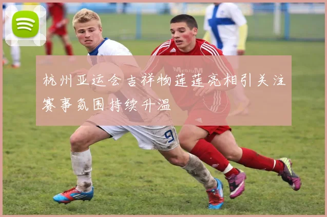 杭州亚运会吉祥物莲莲亮相引关注赛事氛围持续升温