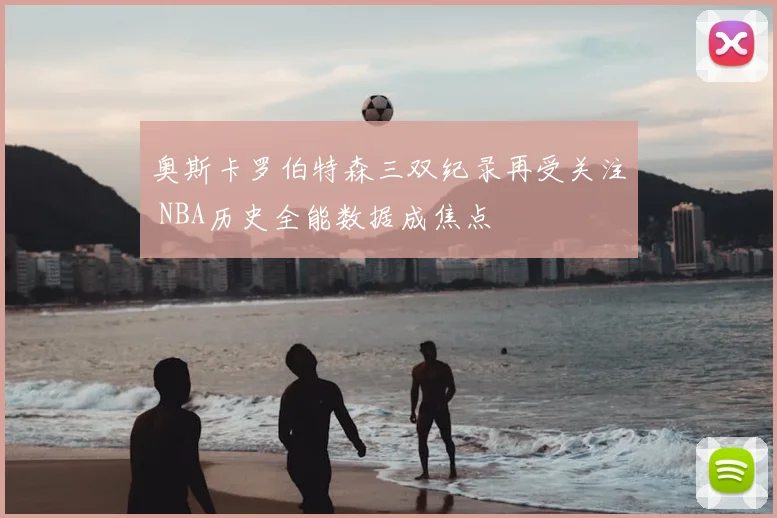 奥斯卡罗伯特森三双纪录再受关注 NBA历史全能数据成焦点