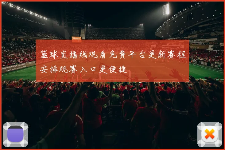 篮球直播线观看免费平台更新赛程安排观赛入口更便捷
