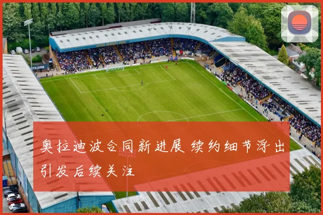 奥拉迪波合同新进展 续约细节浮出引发后续关注