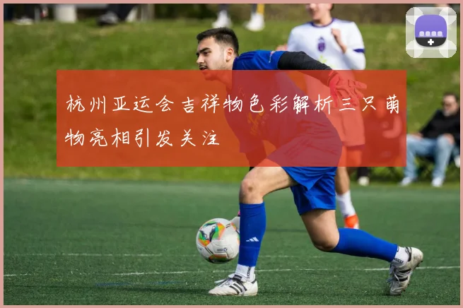 杭州亚运会吉祥物色彩解析三只萌物亮相引发关注