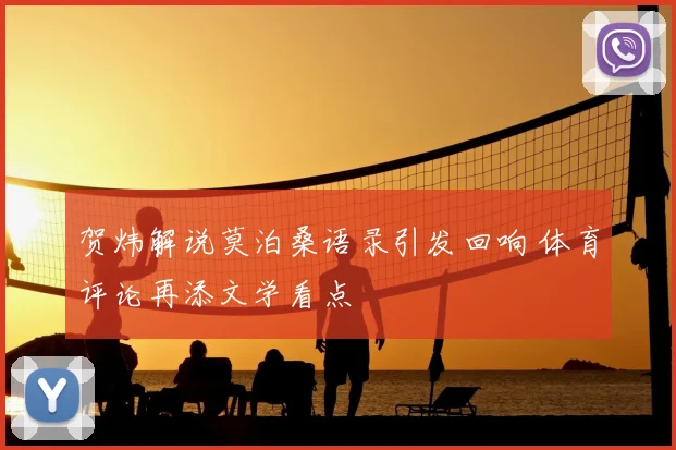 贺炜解说莫泊桑语录引发回响 体育评论再添文学看点